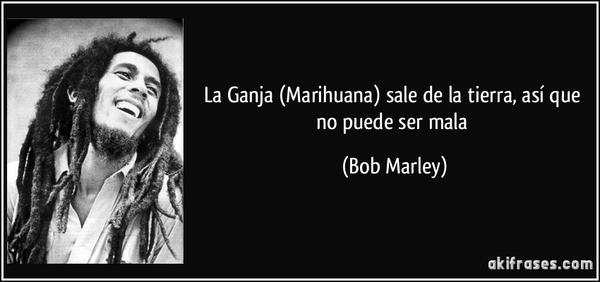 La Ganja (Marihuana) sale de la tierra, así que no puede ser mala (Bob Marley)