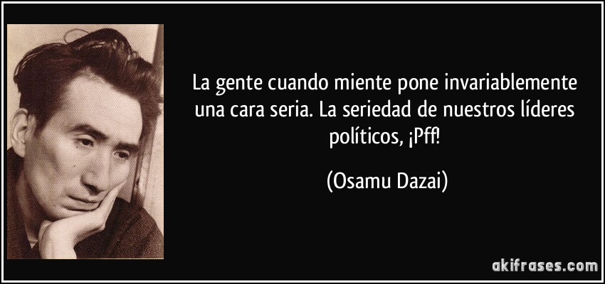 La gente cuando miente pone invariablemente una cara seria. La seriedad de nuestros líderes políticos, ¡Pff! (Osamu Dazai)