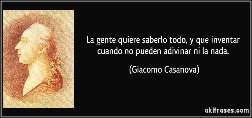 La gente quiere saberlo todo, y que inventar cuando no pueden adivinar ni la nada. (Giacomo Casanova)