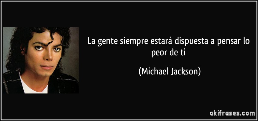 La gente siempre estará dispuesta a pensar lo peor de ti (Michael Jackson)
