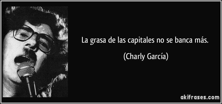 La grasa de las capitales no se banca más. (Charly García)