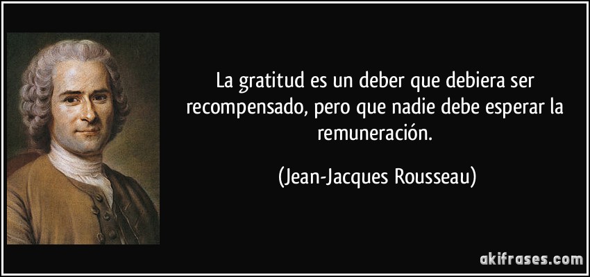 La gratitud es un deber que debiera ser recompensado, pero que nadie debe esperar la remuneración. (Jean-Jacques Rousseau)
