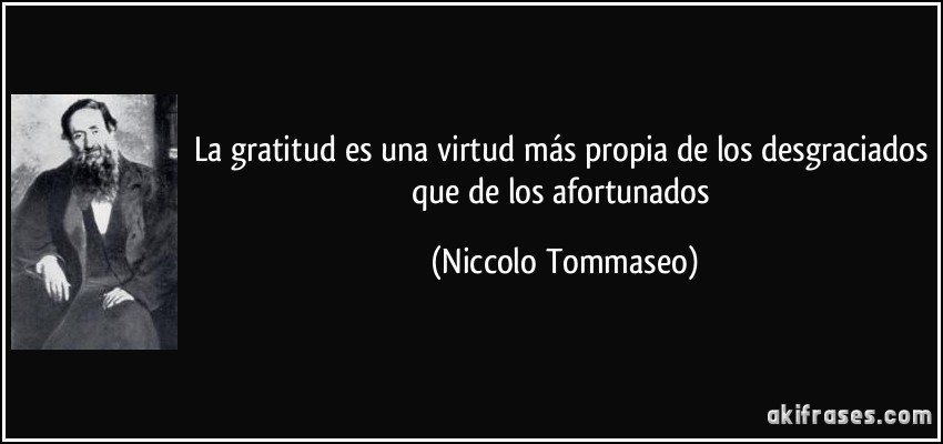 La gratitud es una virtud más propia de los desgraciados que de los afortunados (Niccolo Tommaseo)