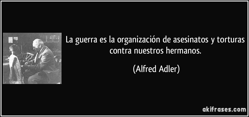 La guerra es la organización de asesinatos y torturas contra nuestros hermanos. (Alfred Adler)