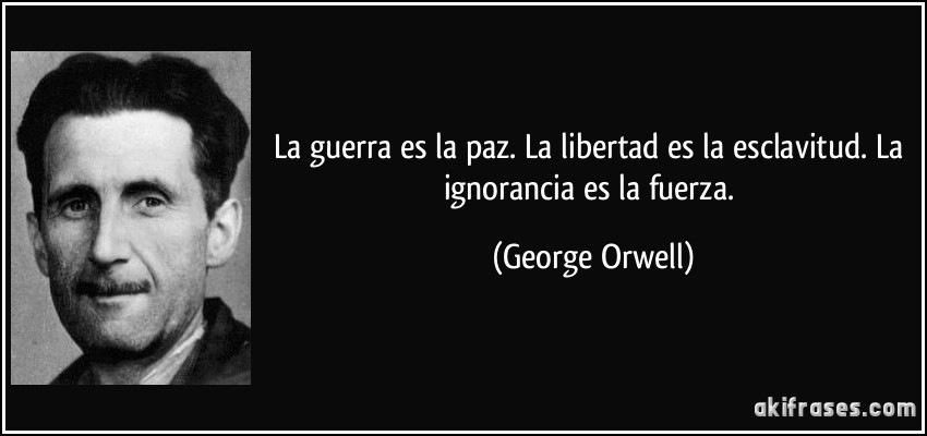 La guerra es la paz. La libertad es la esclavitud. La ignorancia es la fuerza. (George Orwell)