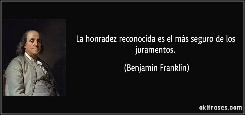 La honradez reconocida es el más seguro de los juramentos. (Benjamin Franklin)