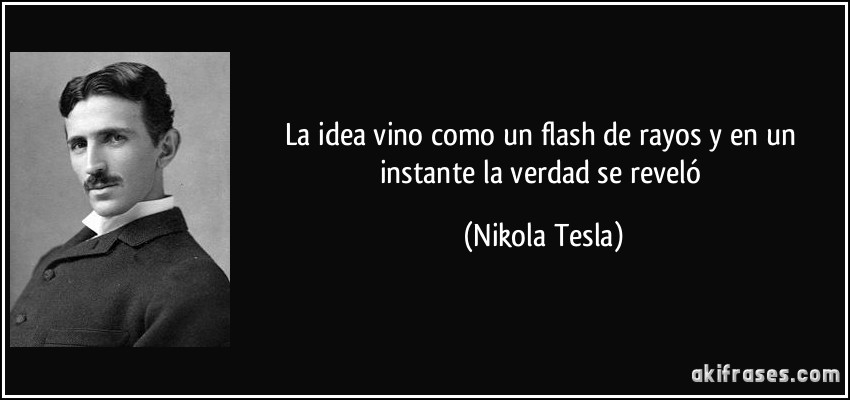 La idea vino como un flash de rayos y en un instante la verdad se reveló (Nikola Tesla)