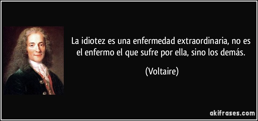 La idiotez es una enfermedad extraordinaria, no es el enfermo el que sufre por ella, sino los demás. (Voltaire)