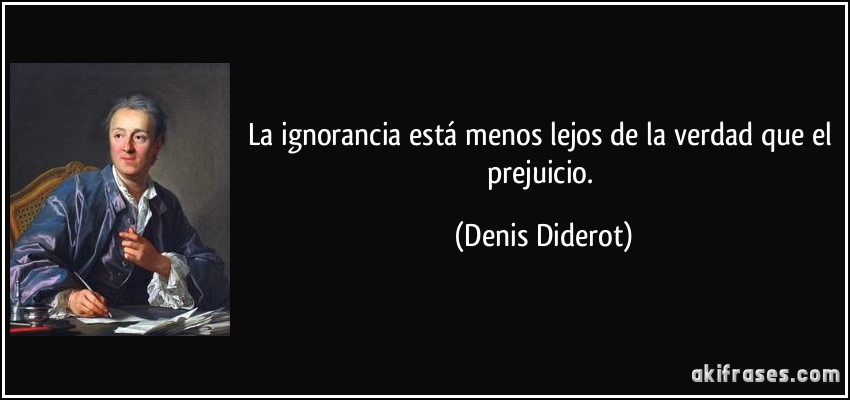 La ignorancia está menos lejos de la verdad que el prejuicio. (Denis Diderot)