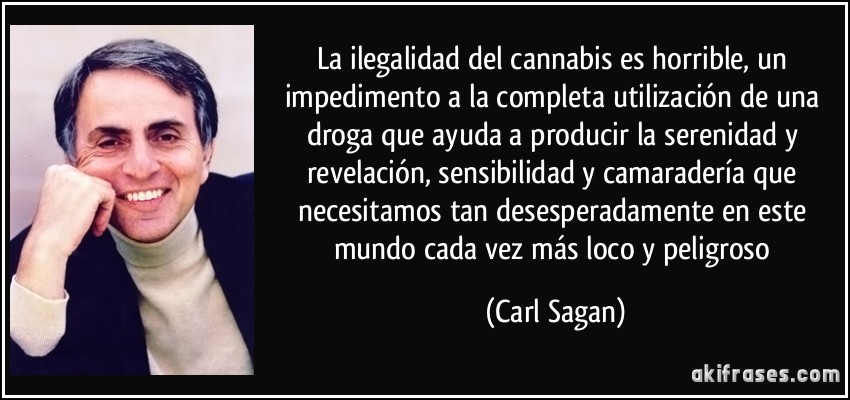 La ilegalidad del cannabis es horrible, un impedimento a la completa utilización de una droga que ayuda a producir la serenidad y revelación, sensibilidad y camaradería que necesitamos tan desesperadamente en este mundo cada vez más loco y peligroso (Carl Sagan)