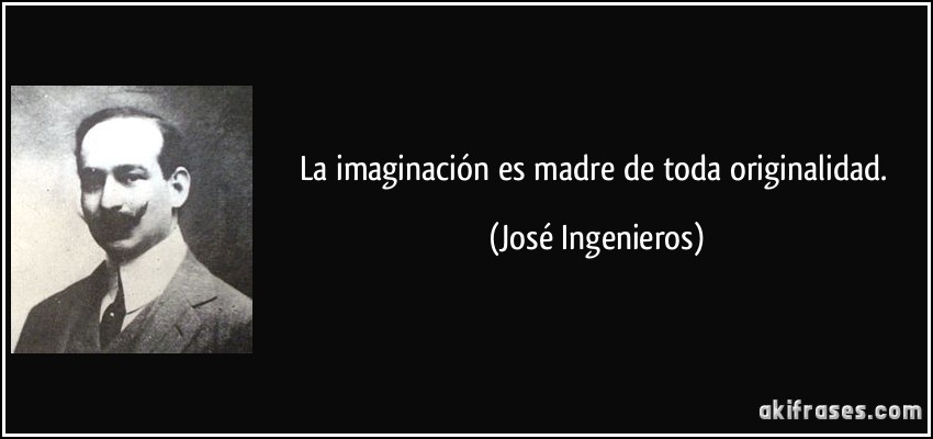 La imaginación es madre de toda originalidad. (José Ingenieros)