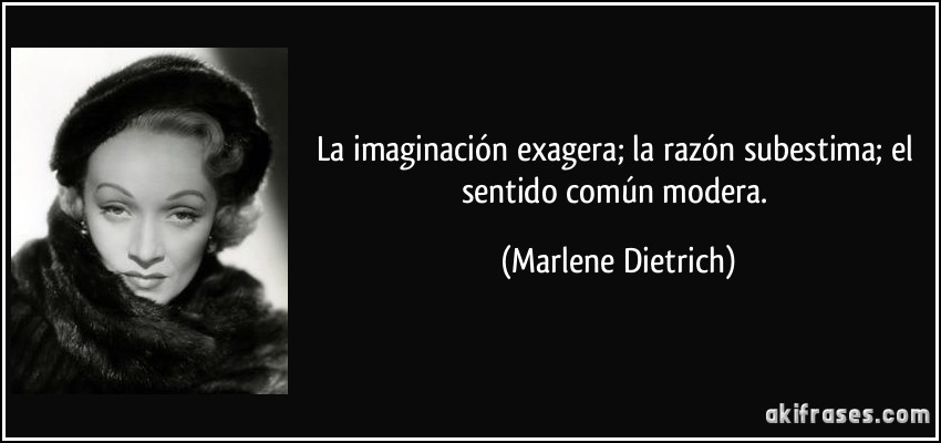 La imaginación exagera; la razón subestima; el sentido común modera. (Marlene Dietrich)