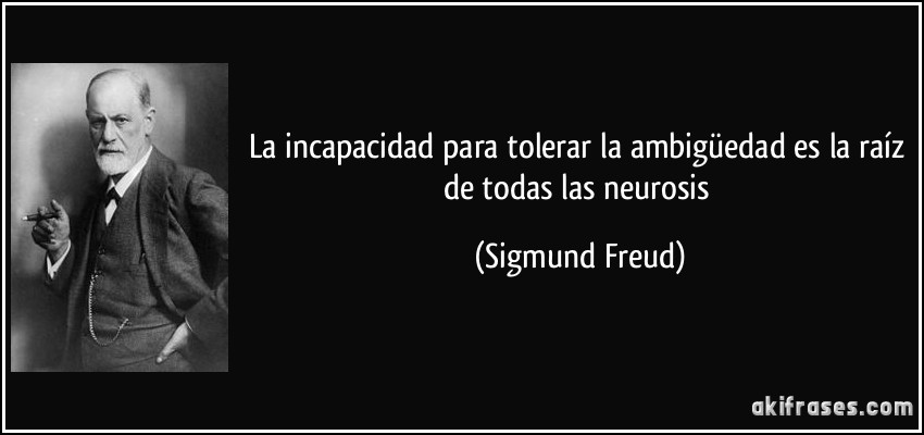 La incapacidad para tolerar la ambigüedad es la raíz de todas las neurosis (Sigmund Freud)