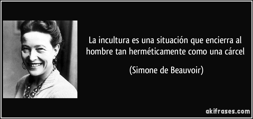 La incultura es una situación que encierra al hombre tan herméticamente como una cárcel (Simone de Beauvoir)