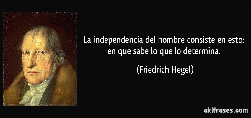 La independencia del hombre consiste en esto: en que sabe lo que lo determina. (Friedrich Hegel)