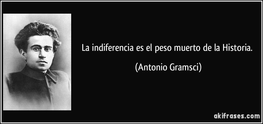 La indiferencia es el peso muerto de la Historia. (Antonio Gramsci)