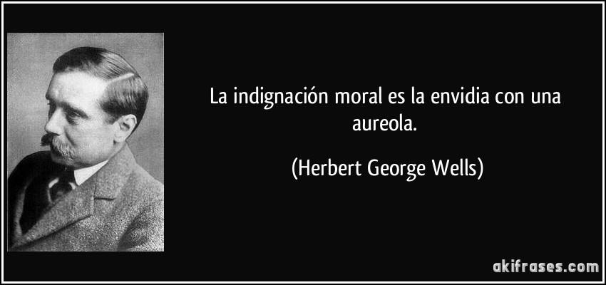 La indignación moral es la envidia con una aureola. (Herbert George Wells)