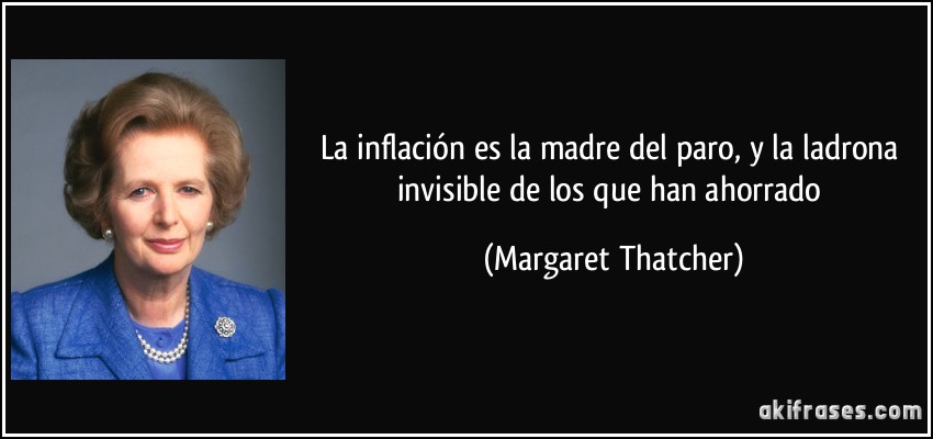 La inflación es la madre del paro, y la ladrona invisible de los que han ahorrado (Margaret Thatcher)