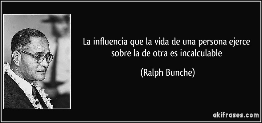 La influencia que la vida de una persona ejerce sobre la de otra es incalculable (Ralph Bunche)