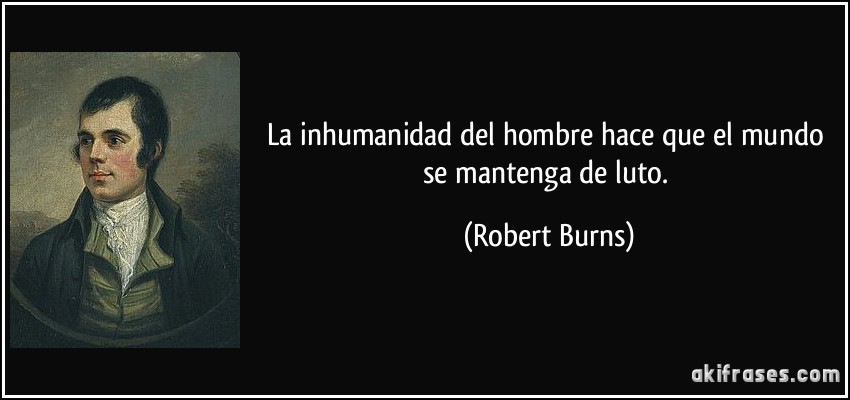 La inhumanidad del hombre hace que el mundo se mantenga de luto. (Robert Burns)