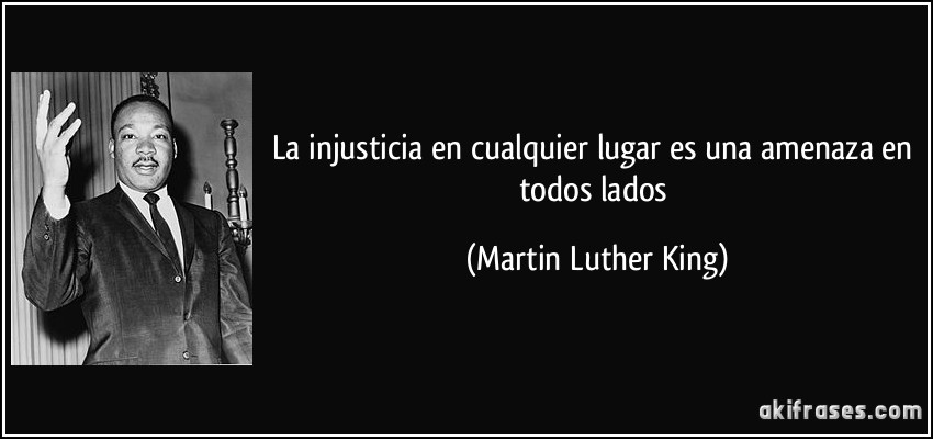 La injusticia en cualquier lugar es una amenaza en todos lados (Martin Luther King)