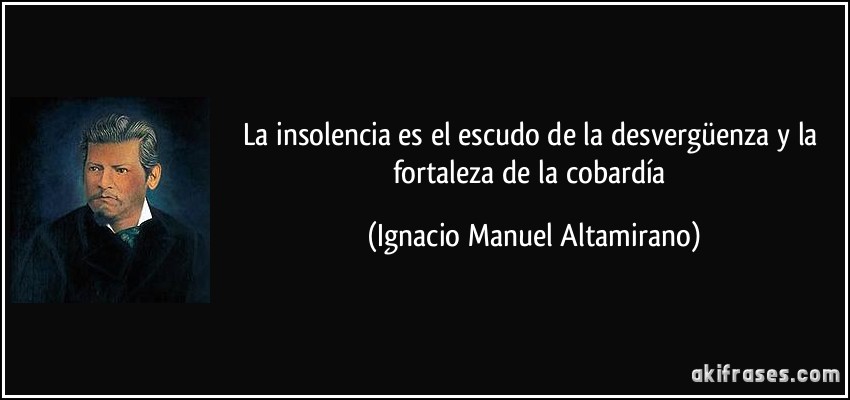 La insolencia es el escudo de la desvergüenza y la fortaleza de la cobardía (Ignacio Manuel Altamirano)