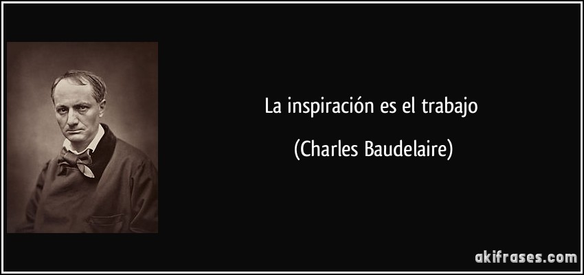 La inspiración es el trabajo (Charles Baudelaire)