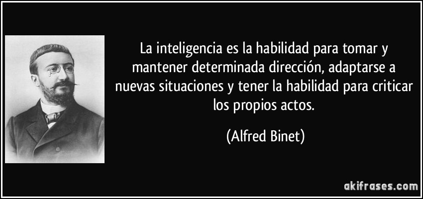 La inteligencia es la habilidad para tomar y mantener determinada dirección, adaptarse a nuevas situaciones y tener la habilidad para criticar los propios actos. (Alfred Binet)