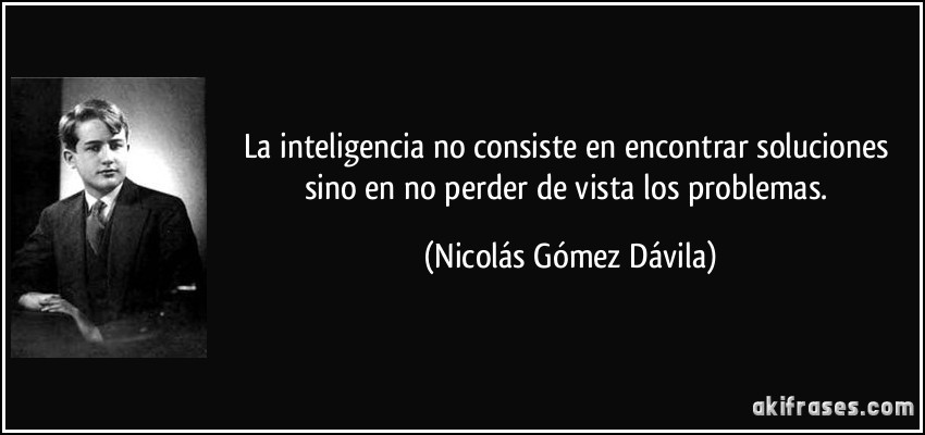 La inteligencia no consiste en encontrar soluciones sino en no perder de vista los problemas. (Nicolás Gómez Dávila)