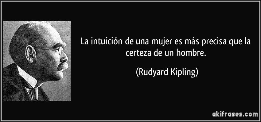 La intuición de una mujer es más precisa que la certeza de un hombre. (Rudyard Kipling)
