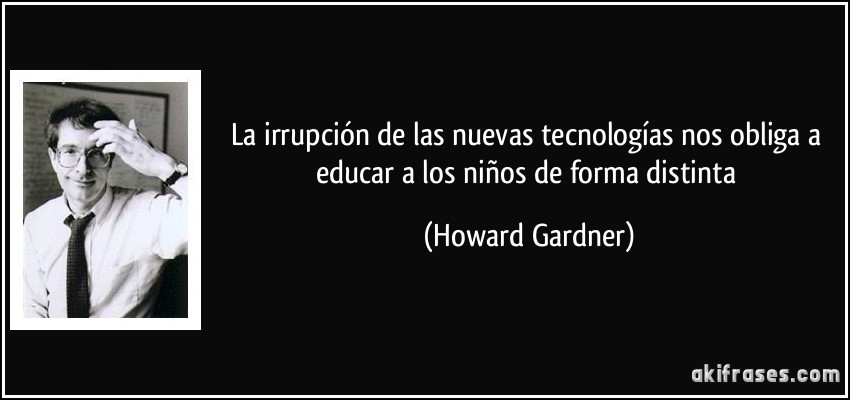 La irrupción de las nuevas tecnologías nos obliga a educar a los niños de forma distinta (Howard Gardner)
