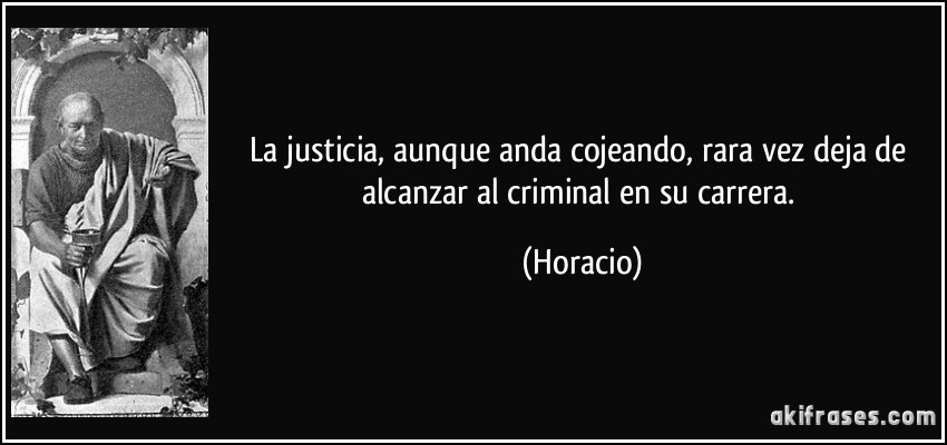 La justicia, aunque anda cojeando, rara vez deja de alcanzar al criminal en su carrera. (Horacio)
