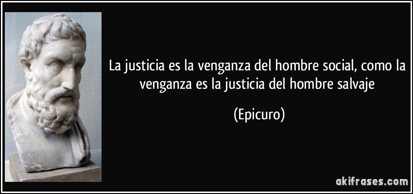 La justicia es la venganza del hombre social, como la venganza es la justicia del hombre salvaje (Epicuro)