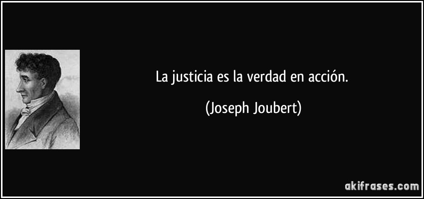 La justicia es la verdad en acción. (Joseph Joubert)