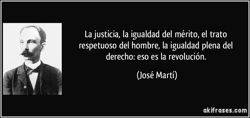 La justicia, la igualdad del mérito, el trato respetuoso del hombre, la igualdad plena del derecho: eso es la revolución. (José Martí)