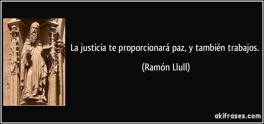 La justicia te proporcionará paz, y también trabajos. (Ramón Llull)
