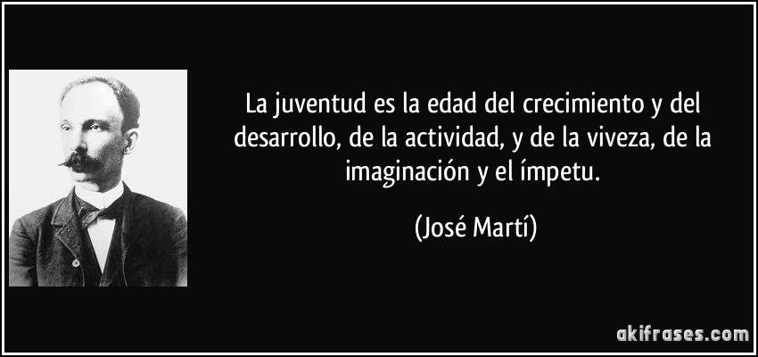 La juventud es la edad del crecimiento y del desarrollo, de la actividad, y de la viveza, de la imaginación y el ímpetu. (José Martí)