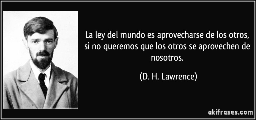 La ley del mundo es aprovecharse de los otros, si no queremos que los otros se aprovechen de nosotros. (D. H. Lawrence)