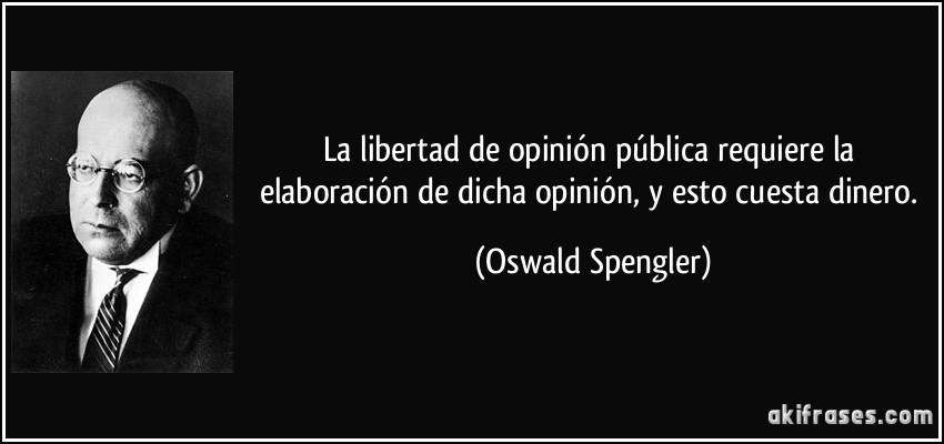 La libertad de opinión pública requiere la elaboración de dicha opinión, y esto cuesta dinero. (Oswald Spengler)