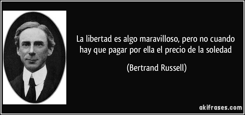 La libertad es algo maravilloso, pero no cuando hay que pagar por ella el precio de la soledad (Bertrand Russell)