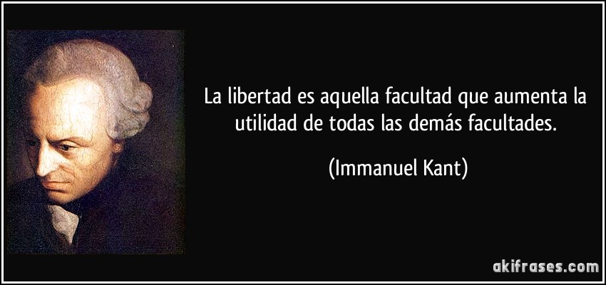 La libertad es aquella facultad que aumenta la utilidad de todas las demás facultades. (Immanuel Kant)
