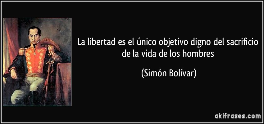 La libertad es el único objetivo digno del sacrificio de la vida de los hombres (Simón Bolívar)