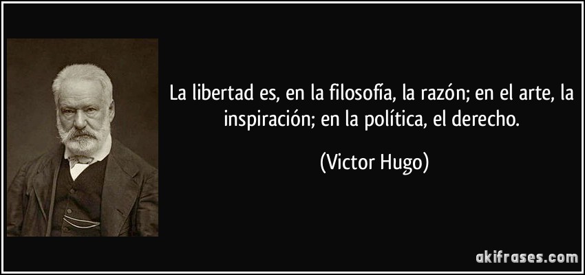 La libertad es, en la filosofía, la razón; en el arte, la inspiración; en la política, el derecho. (Victor Hugo)