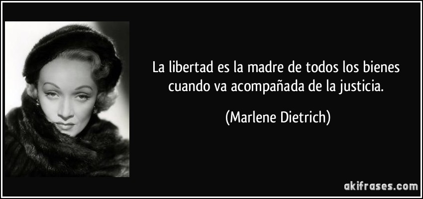 La libertad es la madre de todos los bienes cuando va acompañada de la justicia. (Marlene Dietrich)