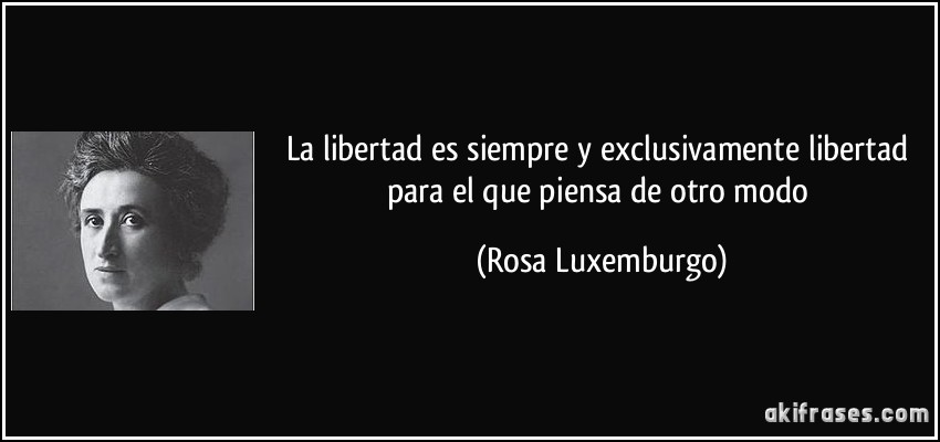 La libertad es siempre y exclusivamente libertad para el que piensa de otro modo (Rosa Luxemburgo)