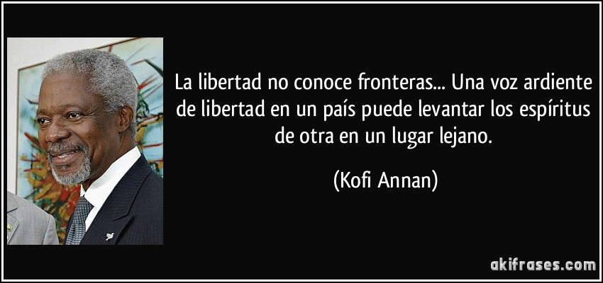 La libertad no conoce fronteras... Una voz ardiente de libertad en un país puede levantar los espíritus de otra en un lugar lejano. (Kofi Annan)