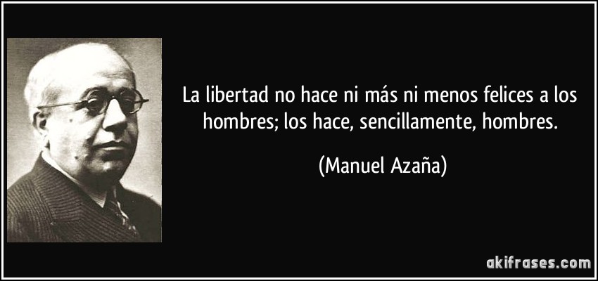 La libertad no hace ni más ni menos felices a los hombres; los hace, sencillamente, hombres. (Manuel Azaña)