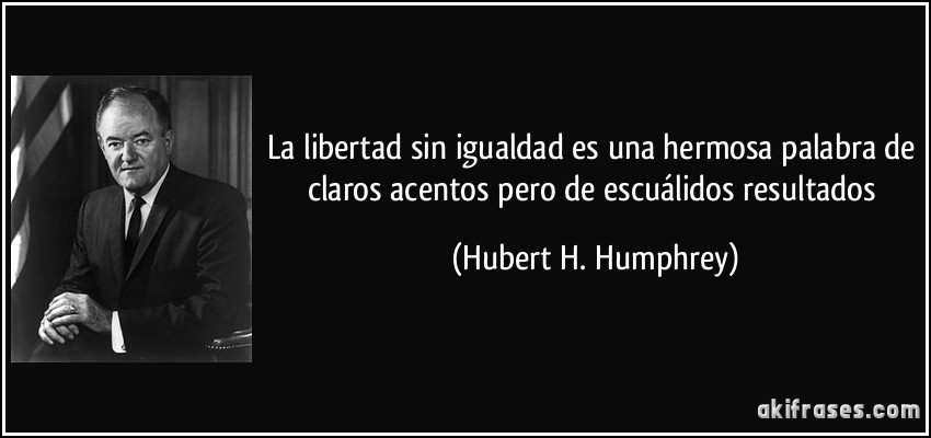 La libertad sin igualdad es una hermosa palabra de claros acentos pero de escuálidos resultados (Hubert H. Humphrey)