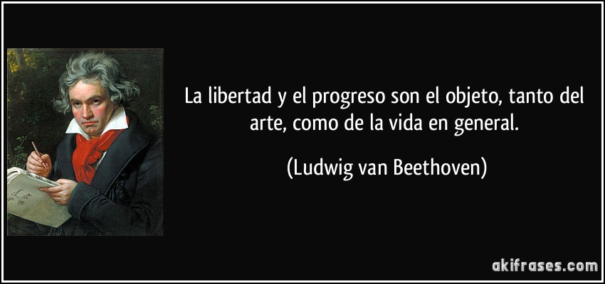 La libertad y el progreso son el objeto, tanto del arte, como de la vida en general. (Ludwig van Beethoven)