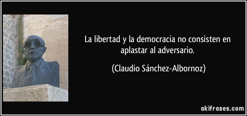 La libertad y la democracia no consisten en aplastar al adversario. (Claudio Sánchez-Albornoz)